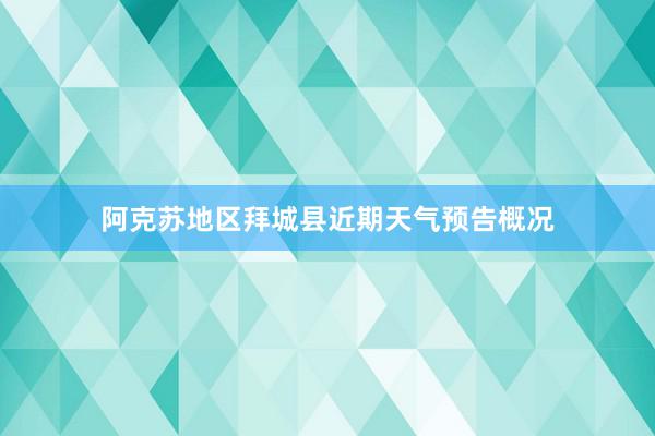 阿克苏地区拜城县近期天气预告概况